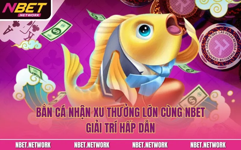 Bắn cá nhận xu thưởng lớn