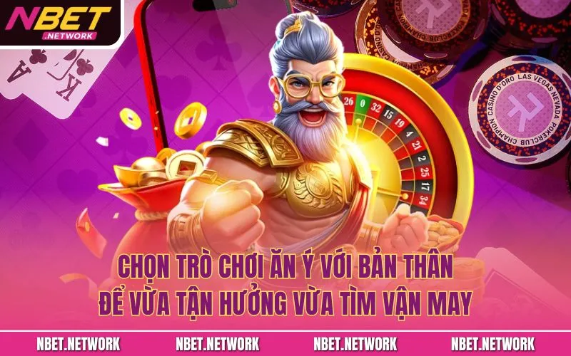Chọn trò chơi ăn ý với bản thân để vừa tận hưởng vừa tìm vận may
